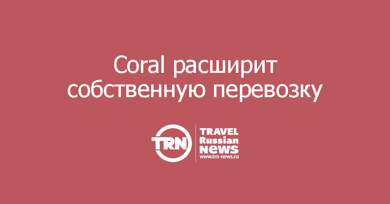 Coral расширит собственную перевозку