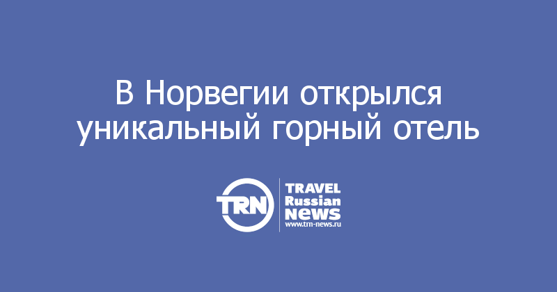 В Норвегии открылся уникальный горный отель 
