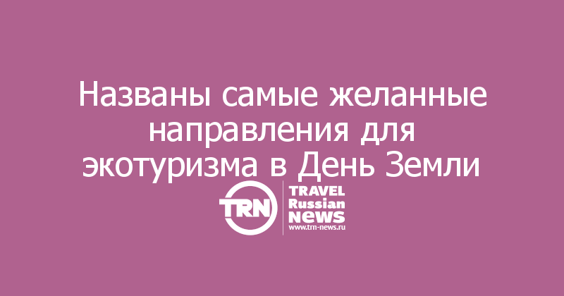 Названы самые желанные направления для экотуризма в День Земли