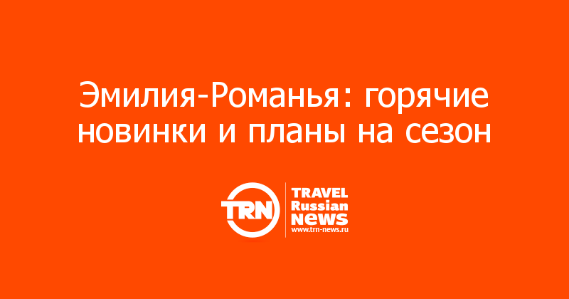 Эмилия-Романья: горячие новинки и планы на сезон 