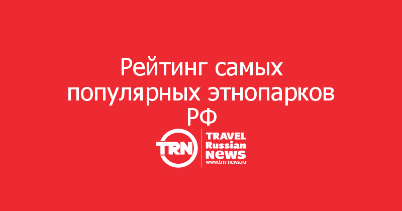 Рейтинг самых популярных этнопарков РФ