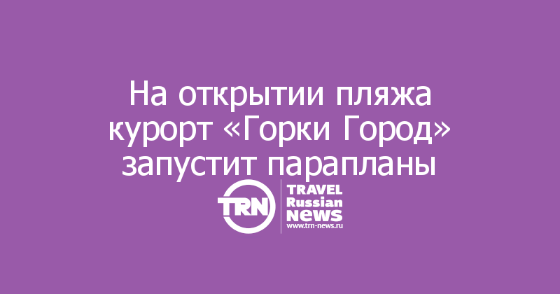 На открытии пляжа курорт «Горки Город» запустит парапланы
