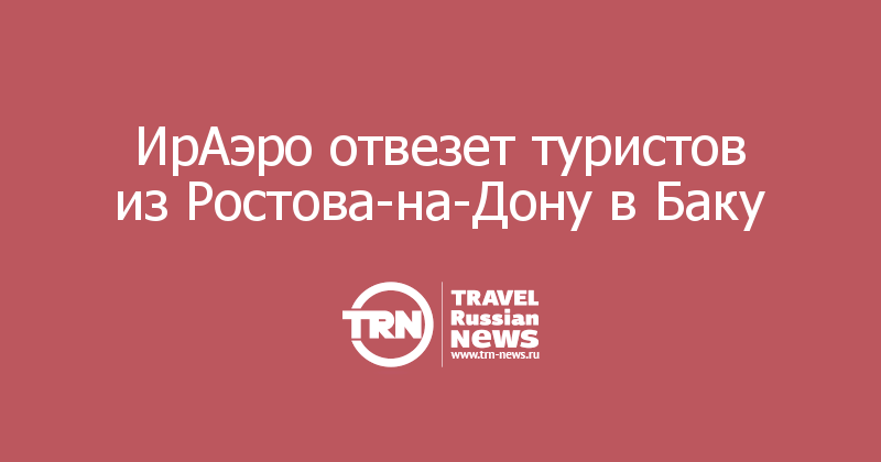 ИрАэро отвезет туристов из Ростова-на-Дону в Баку