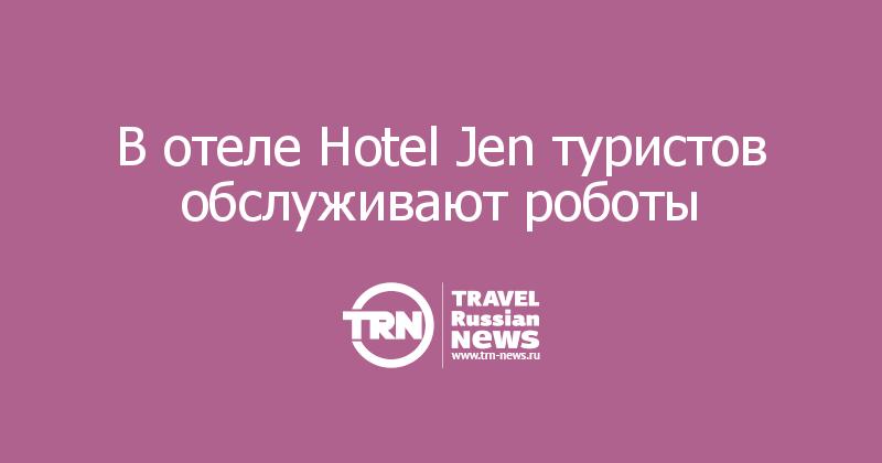 В отеле Hotel Jen туристов обслуживают роботы 