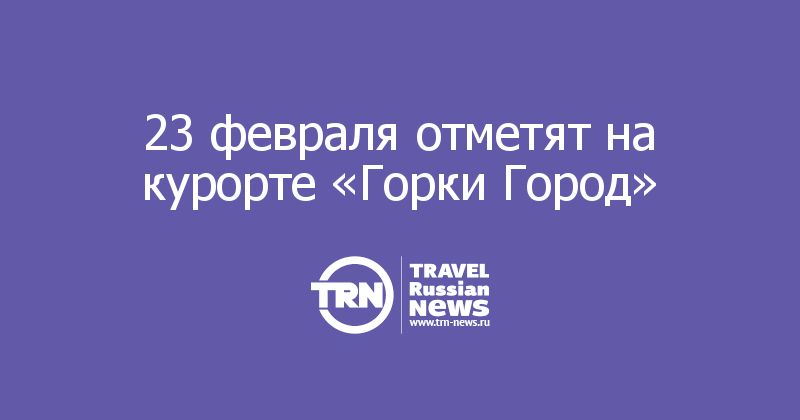23 февраля отметят на курорте «Горки Город»
