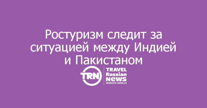 Ростуризм следит за ситуацией между Индией и Пакистаном