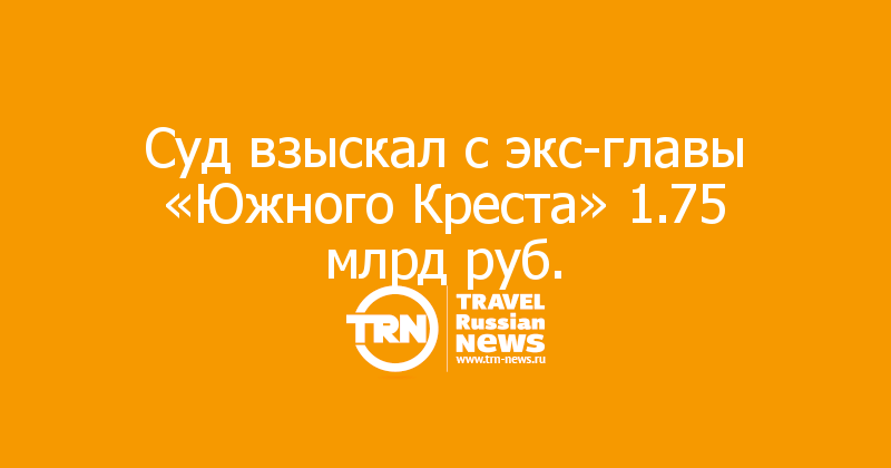 Суд взыскал с экс-главы «Южного Креста» 1.75 млрд руб.