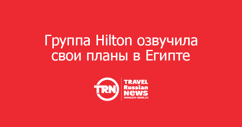 Группа Hilton озвучила свои планы в Египте  