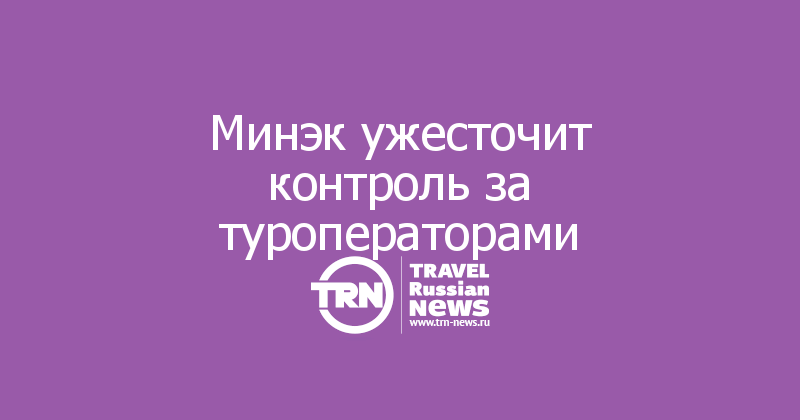 Минэк ужесточит контроль за туроператорами