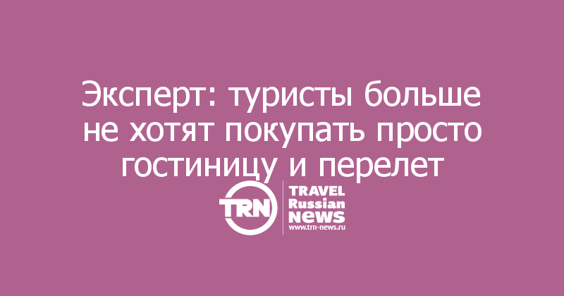 Эксперт: туристы больше не хотят покупать просто гостиницу и перелет