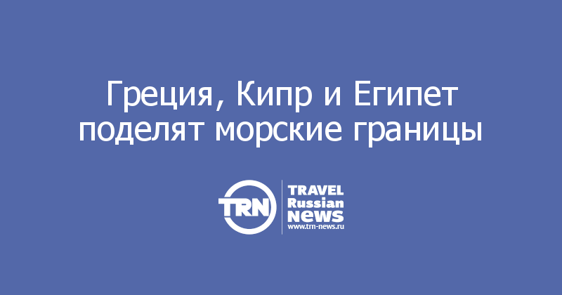 Греция, Кипр и Египет поделят морские границы