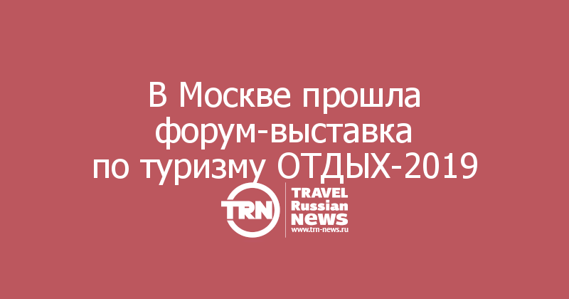 В Москве прошла форум-выставка по туризму ОТДЫХ-2019