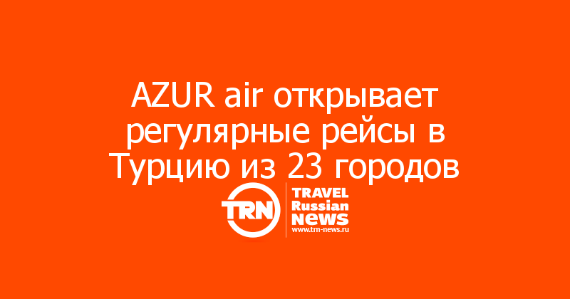 AZUR air открывает регулярные рейсы в Турцию из 23 городов