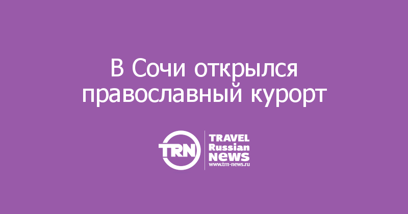 В Сочи открылся православный курорт 