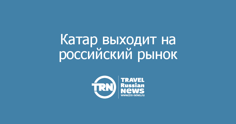 Катар выходит на российский рынок 