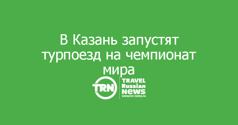В Казань запустят турпоезд на чемпионат мира