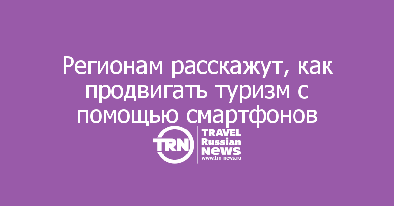 Регионам расскажут, как продвигать туризм с помощью смартфонов
