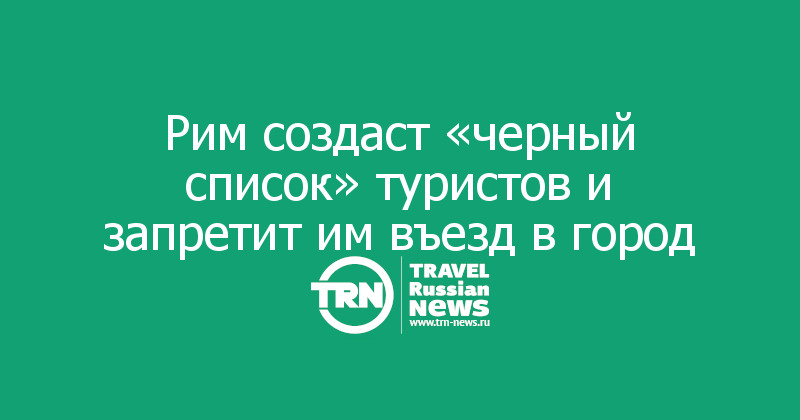 Рим создаст «черный список» туристов и запретит им въезд в город