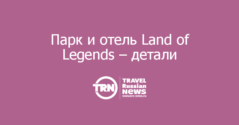 Парк и отель Land of Legends – детали 
