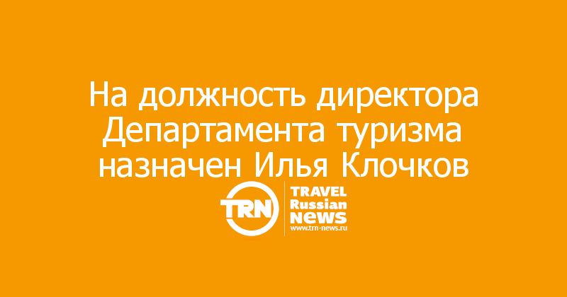 На должность директора Департамента туризма назначен Илья Клочков