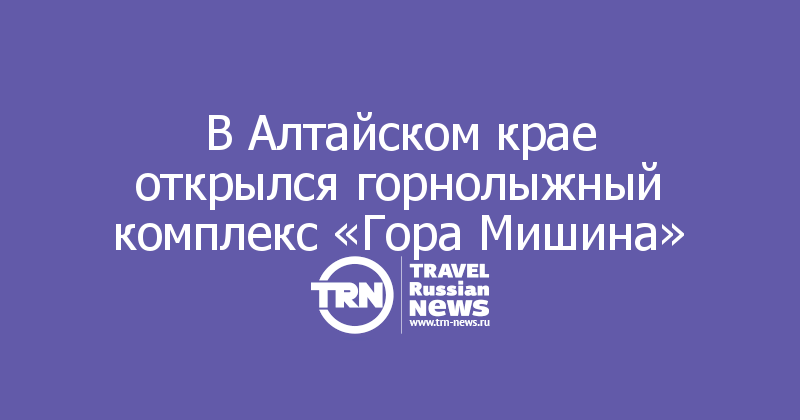 В Алтайском крае открылся горнолыжный комплекс «Гора Мишина»