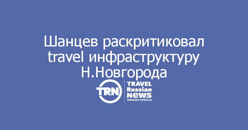 Шанцев раскритиковал travel инфраструктуру Н.Новгорода