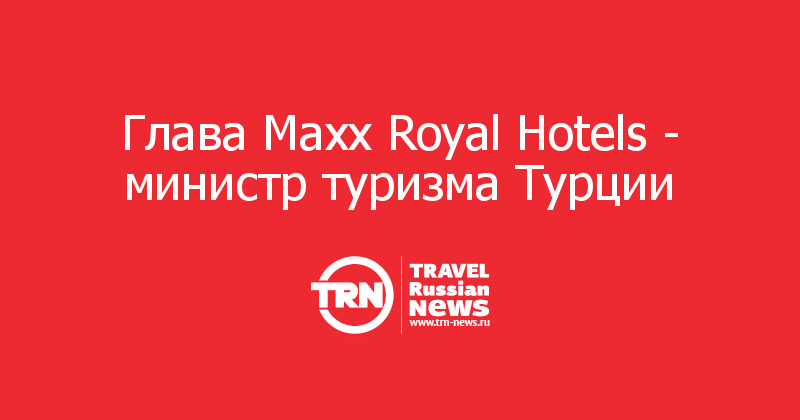 Глава Maxx Royal Hotels - министр туризма Турции 