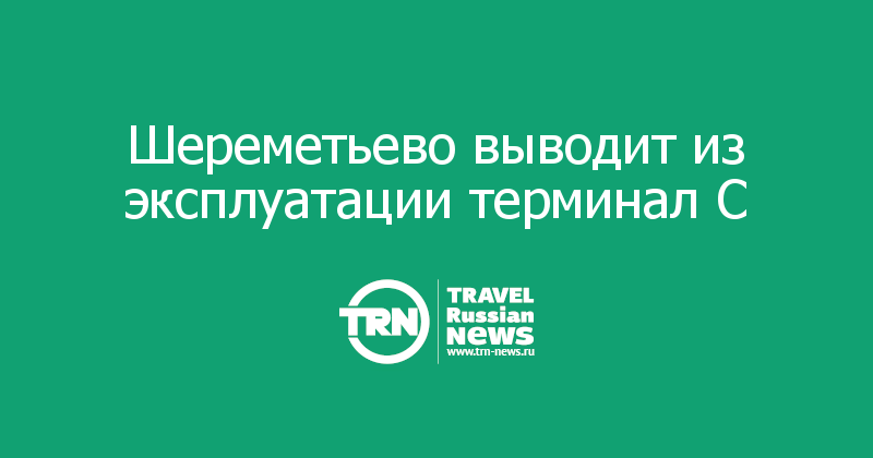 Шереметьево выводит из эксплуатации терминал C 