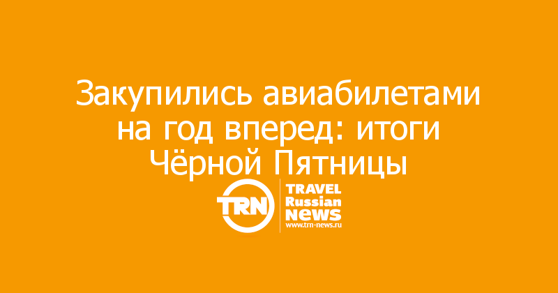 Закупились авиабилетами на год вперед: итоги Чёрной Пятницы