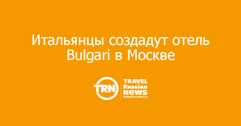 Итальянцы создадут отель Bulgari в Москве  