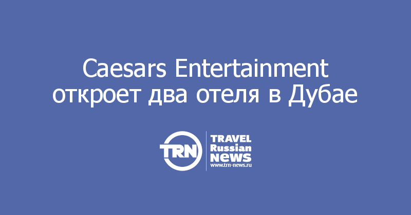 Caesars Entertainment откроет два отеля в Дубае  