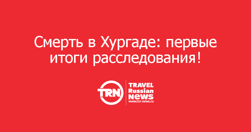 Смерть в Хургаде: первые итоги расследования!