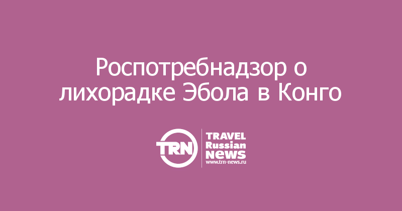 Роспотребнадзор о лихорадке Эбола в Конго 