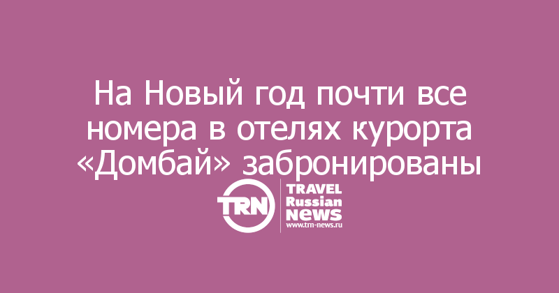 На Новый год почти все номера в отелях курорта «Домбай» забронированы