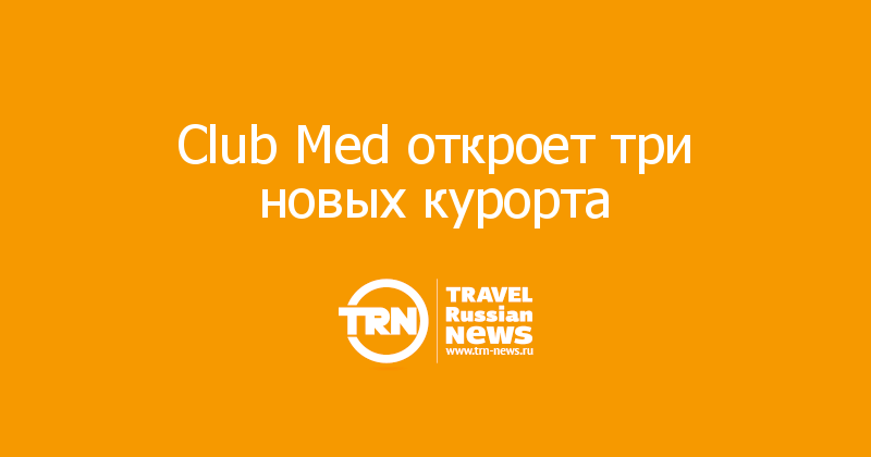 Club Med откроет три новых курорта