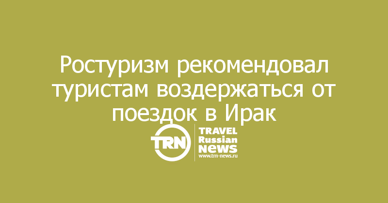 Ростуризм рекомендовал туристам воздержаться от поездок в Ирак