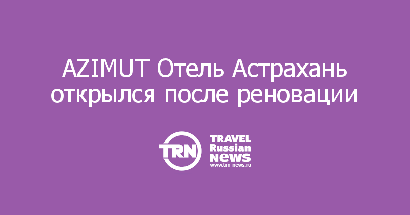 AZIMUT Отель Астрахань открылся после реновации 