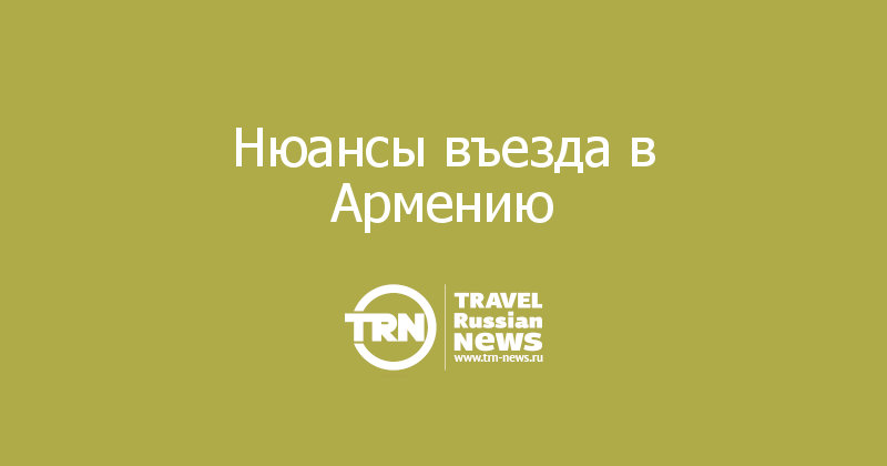 Нюансы въезда в Армению    