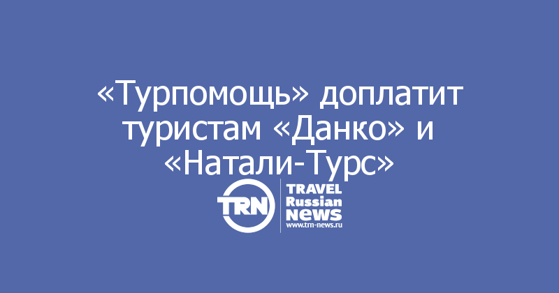 «Турпомощь» доплатит туристам «Данко» и «Натали-Турс»