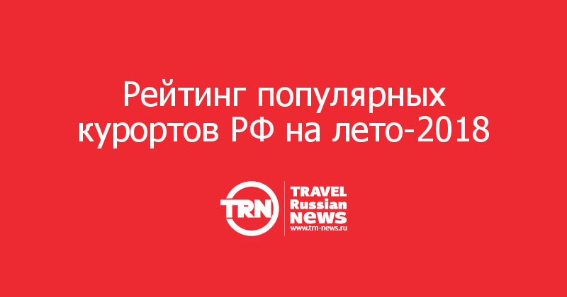 Рейтинг популярных курортов РФ на лето-2018 