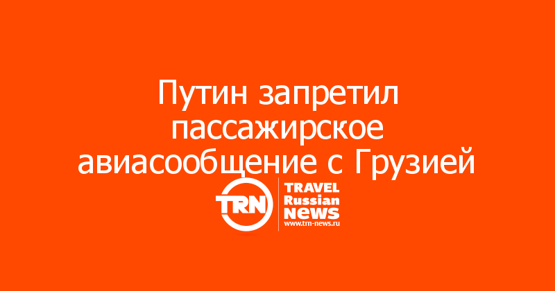 Путин запретил пассажирское авиасообщение с Грузией