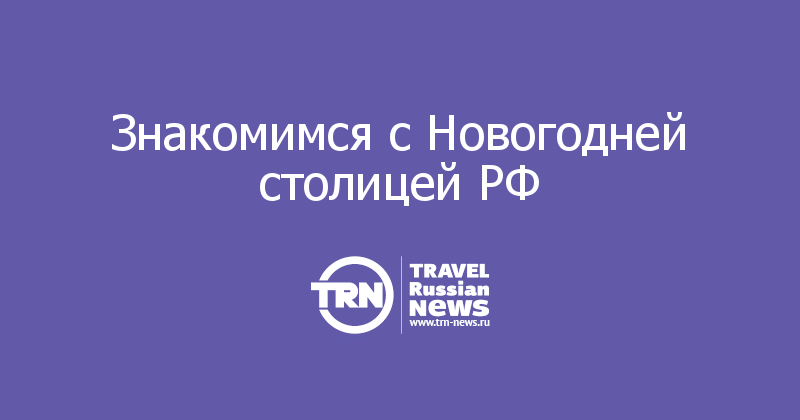 Знакомимся с Новогодней столицей РФ 