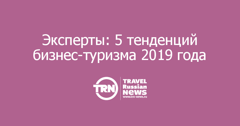 Эксперты: 5 тенденций бизнес-туризма 2019 года