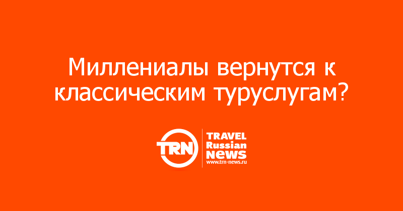 Миллениалы вернутся к классическим туруслугам?