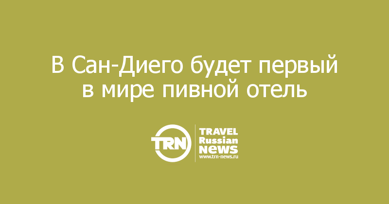В Сан-Диего будет первый в мире пивной отель