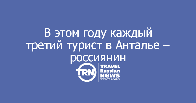 В этом году каждый третий турист в Анталье – россиянин