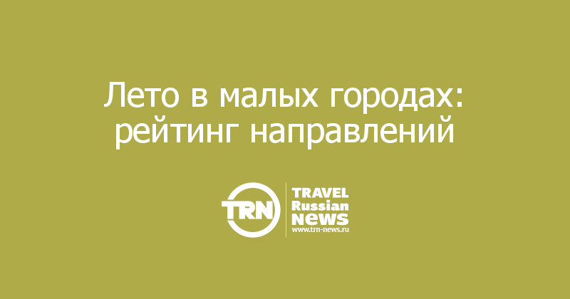 Лето в малых городах: рейтинг направлений
