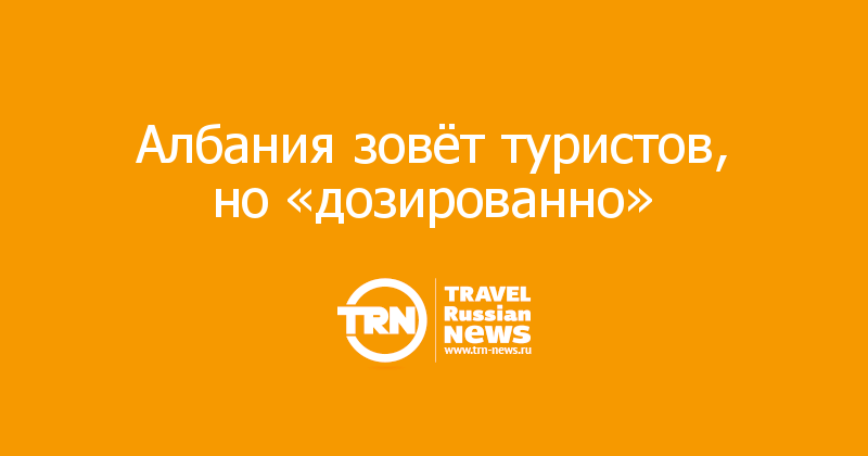 Албания зовёт туристов, но «дозированно»  