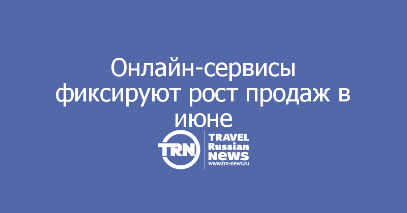 Онлайн-сервисы фиксируют рост продаж в июне 
