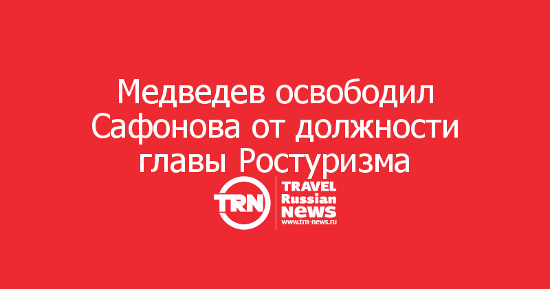 Медведев освободил Сафонова от должности главы Ростуризма 